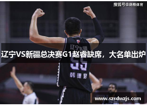 辽宁VS新疆总决赛G1赵睿缺席，大名单出炉